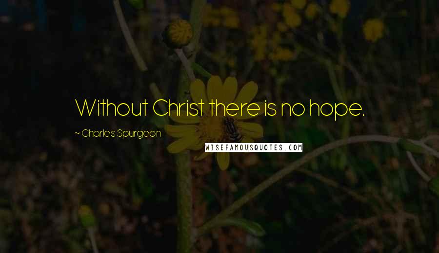 Charles Spurgeon Quotes: Without Christ there is no hope.