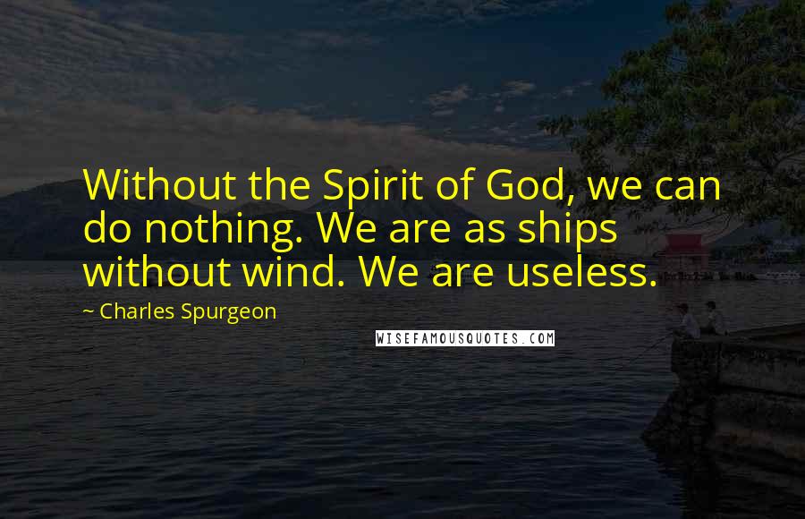 Charles Spurgeon Quotes: Without the Spirit of God, we can do nothing. We are as ships without wind. We are useless.