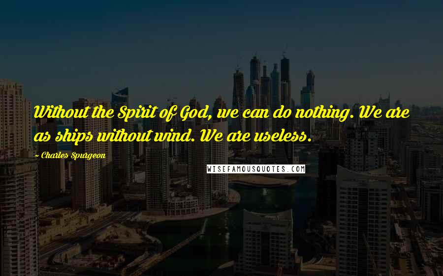 Charles Spurgeon Quotes: Without the Spirit of God, we can do nothing. We are as ships without wind. We are useless.