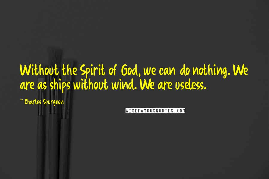 Charles Spurgeon Quotes: Without the Spirit of God, we can do nothing. We are as ships without wind. We are useless.