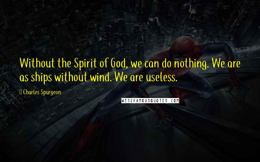Charles Spurgeon Quotes: Without the Spirit of God, we can do nothing. We are as ships without wind. We are useless.