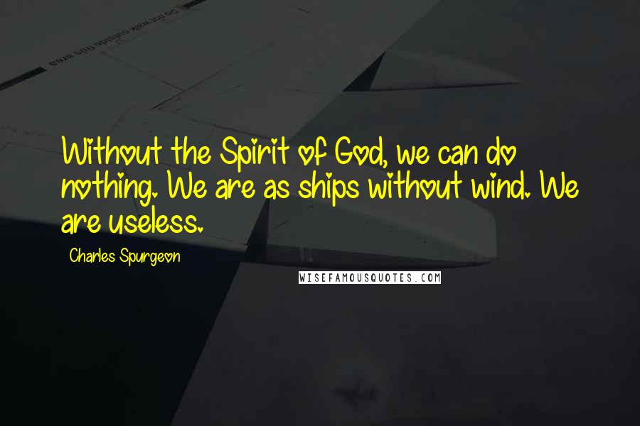 Charles Spurgeon Quotes: Without the Spirit of God, we can do nothing. We are as ships without wind. We are useless.