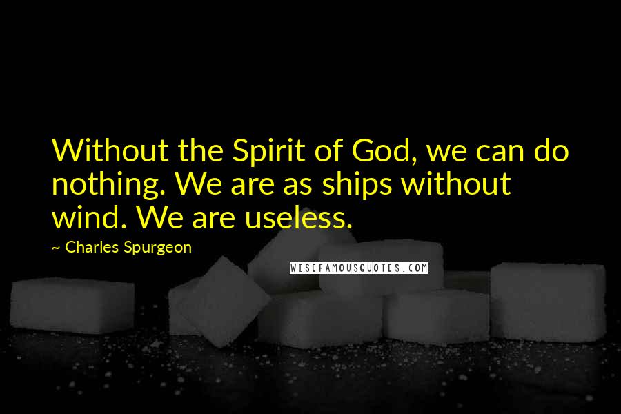 Charles Spurgeon Quotes: Without the Spirit of God, we can do nothing. We are as ships without wind. We are useless.