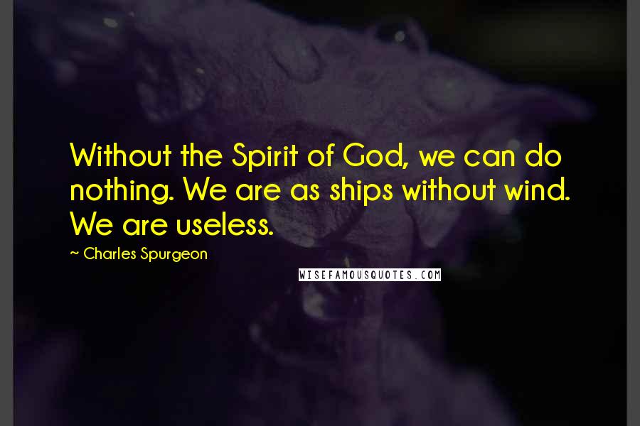 Charles Spurgeon Quotes: Without the Spirit of God, we can do nothing. We are as ships without wind. We are useless.