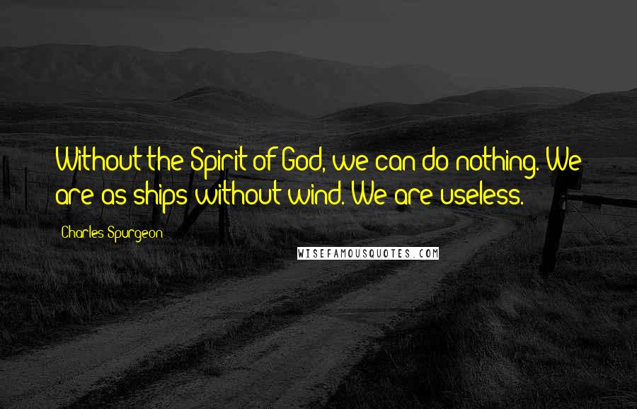 Charles Spurgeon Quotes: Without the Spirit of God, we can do nothing. We are as ships without wind. We are useless.