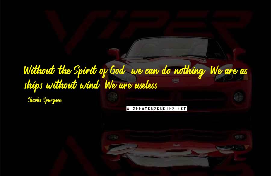 Charles Spurgeon Quotes: Without the Spirit of God, we can do nothing. We are as ships without wind. We are useless.