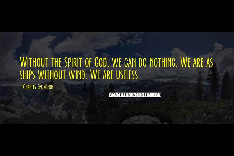 Charles Spurgeon Quotes: Without the Spirit of God, we can do nothing. We are as ships without wind. We are useless.