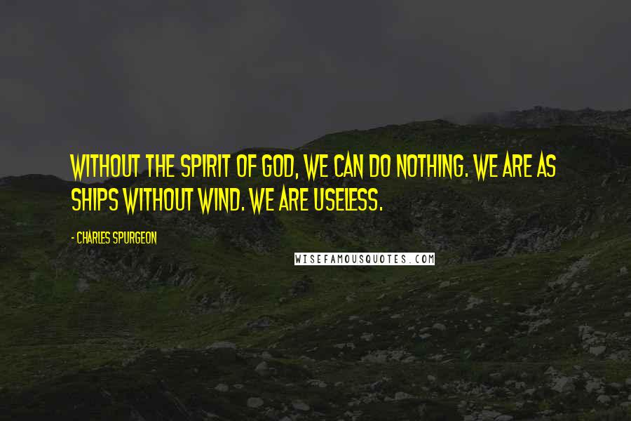 Charles Spurgeon Quotes: Without the Spirit of God, we can do nothing. We are as ships without wind. We are useless.