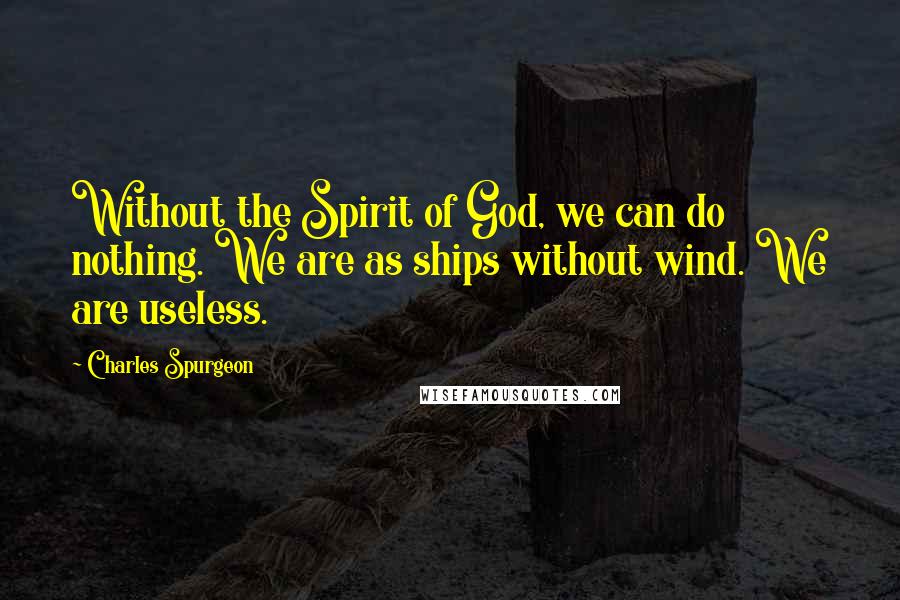 Charles Spurgeon Quotes: Without the Spirit of God, we can do nothing. We are as ships without wind. We are useless.