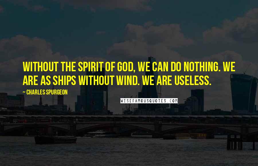 Charles Spurgeon Quotes: Without the Spirit of God, we can do nothing. We are as ships without wind. We are useless.