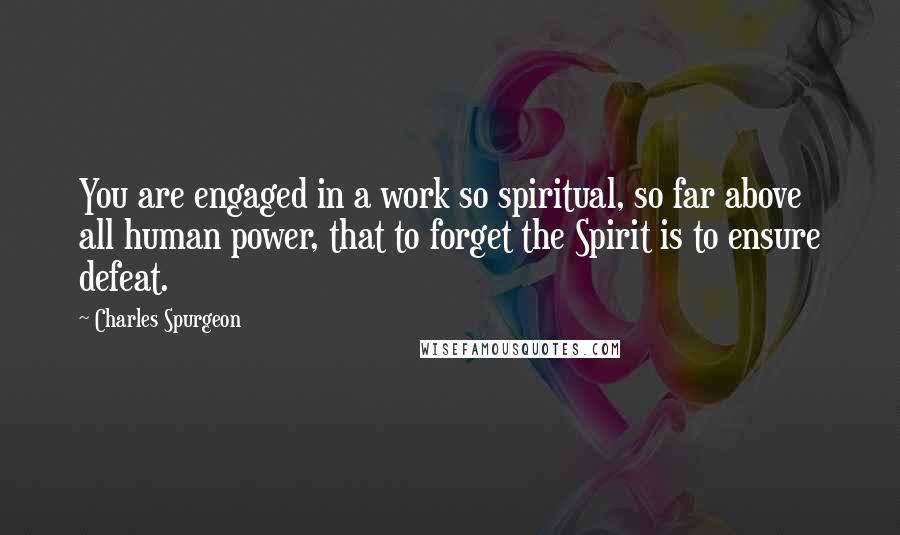 Charles Spurgeon Quotes: You are engaged in a work so spiritual, so far above all human power, that to forget the Spirit is to ensure defeat.