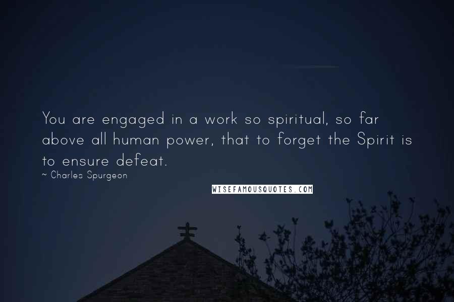 Charles Spurgeon Quotes: You are engaged in a work so spiritual, so far above all human power, that to forget the Spirit is to ensure defeat.