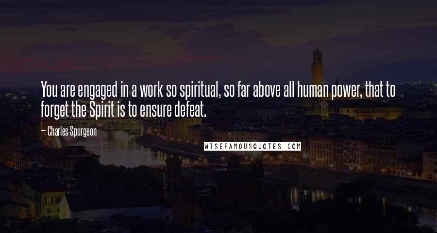 Charles Spurgeon Quotes: You are engaged in a work so spiritual, so far above all human power, that to forget the Spirit is to ensure defeat.