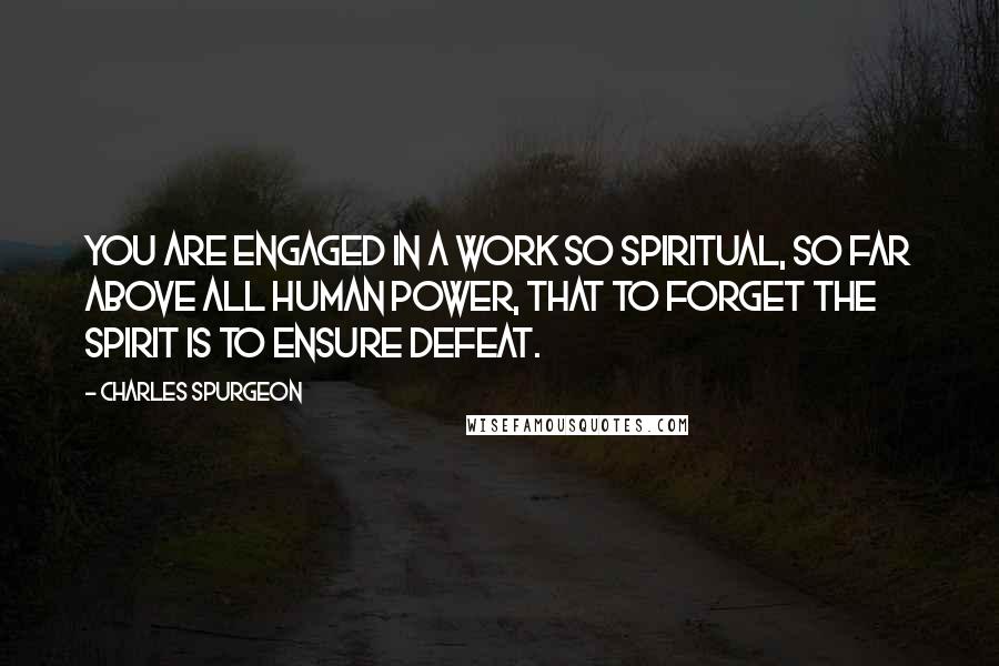 Charles Spurgeon Quotes: You are engaged in a work so spiritual, so far above all human power, that to forget the Spirit is to ensure defeat.