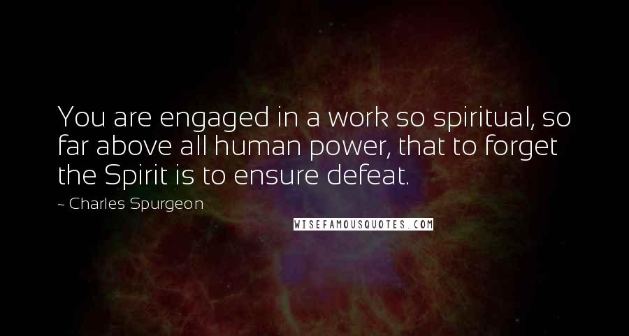 Charles Spurgeon Quotes: You are engaged in a work so spiritual, so far above all human power, that to forget the Spirit is to ensure defeat.