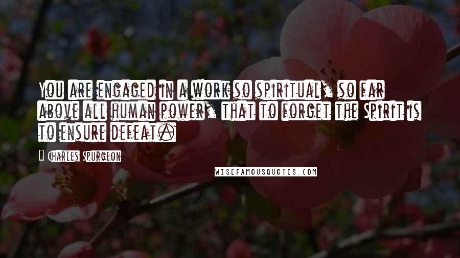 Charles Spurgeon Quotes: You are engaged in a work so spiritual, so far above all human power, that to forget the Spirit is to ensure defeat.