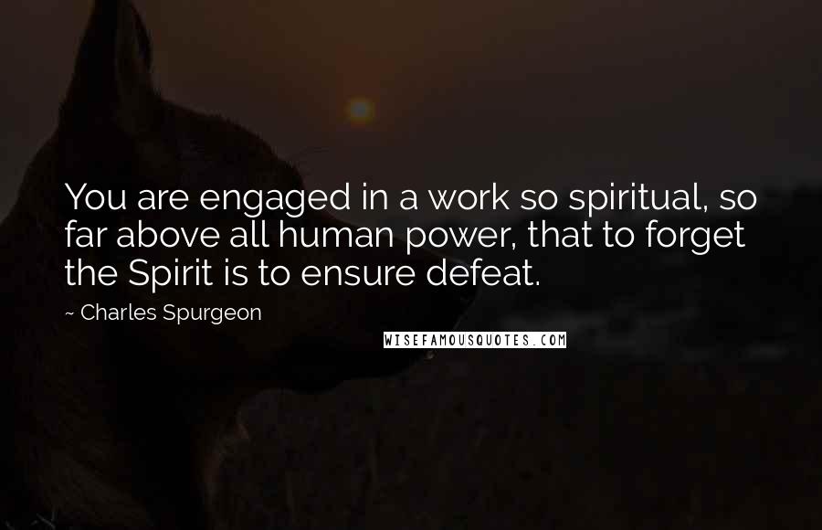 Charles Spurgeon Quotes: You are engaged in a work so spiritual, so far above all human power, that to forget the Spirit is to ensure defeat.