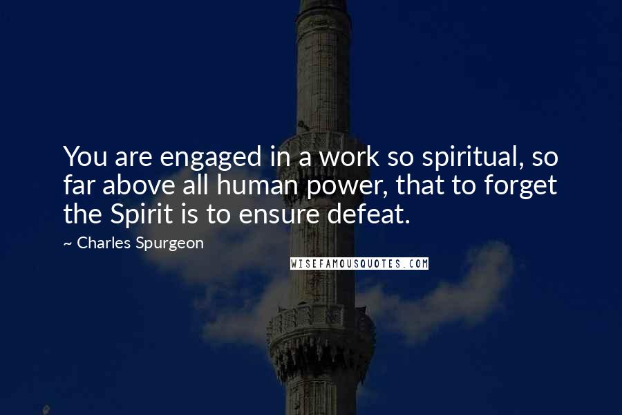 Charles Spurgeon Quotes: You are engaged in a work so spiritual, so far above all human power, that to forget the Spirit is to ensure defeat.