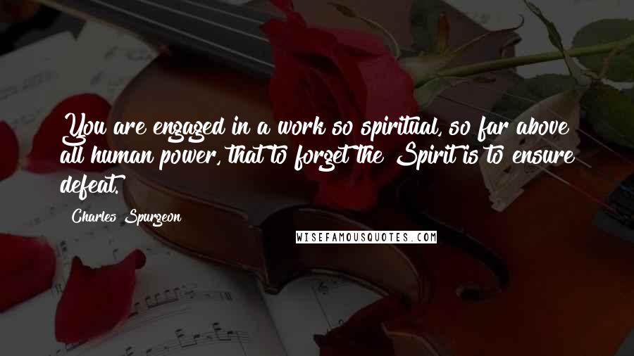 Charles Spurgeon Quotes: You are engaged in a work so spiritual, so far above all human power, that to forget the Spirit is to ensure defeat.