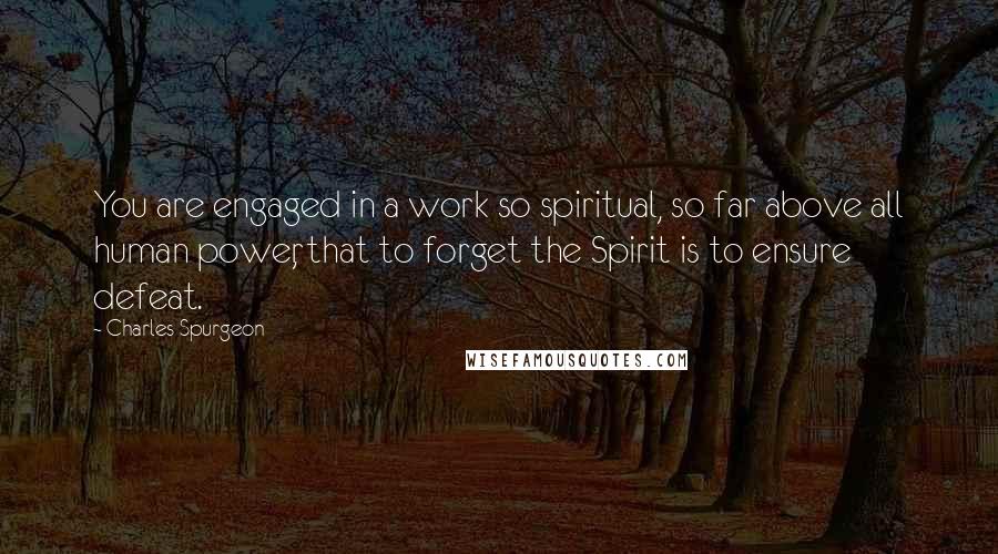 Charles Spurgeon Quotes: You are engaged in a work so spiritual, so far above all human power, that to forget the Spirit is to ensure defeat.