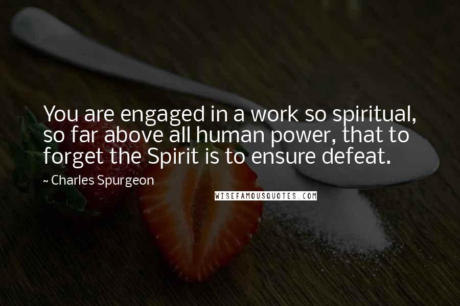 Charles Spurgeon Quotes: You are engaged in a work so spiritual, so far above all human power, that to forget the Spirit is to ensure defeat.