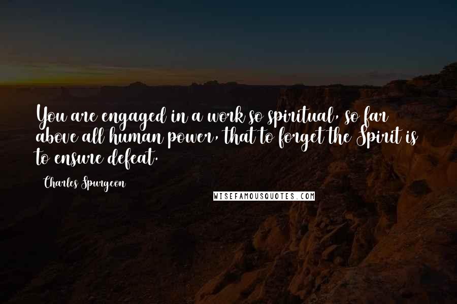 Charles Spurgeon Quotes: You are engaged in a work so spiritual, so far above all human power, that to forget the Spirit is to ensure defeat.