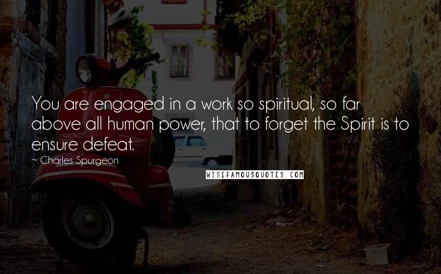 Charles Spurgeon Quotes: You are engaged in a work so spiritual, so far above all human power, that to forget the Spirit is to ensure defeat.