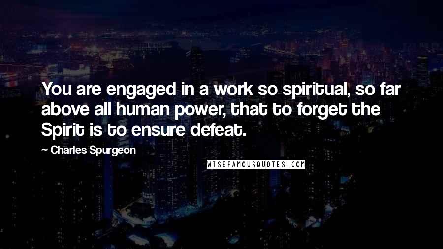 Charles Spurgeon Quotes: You are engaged in a work so spiritual, so far above all human power, that to forget the Spirit is to ensure defeat.