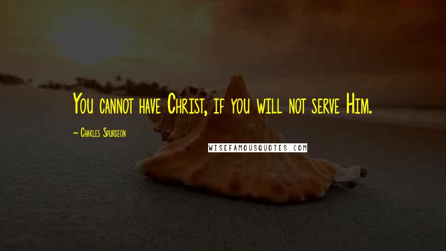 Charles Spurgeon Quotes: You cannot have Christ, if you will not serve Him.