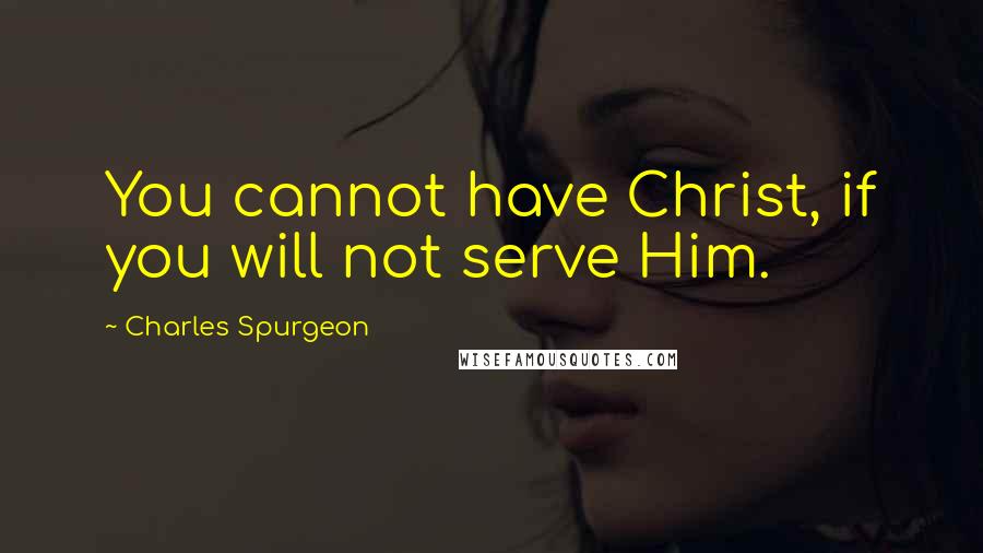 Charles Spurgeon Quotes: You cannot have Christ, if you will not serve Him.