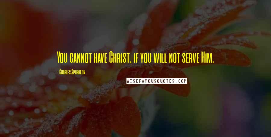 Charles Spurgeon Quotes: You cannot have Christ, if you will not serve Him.