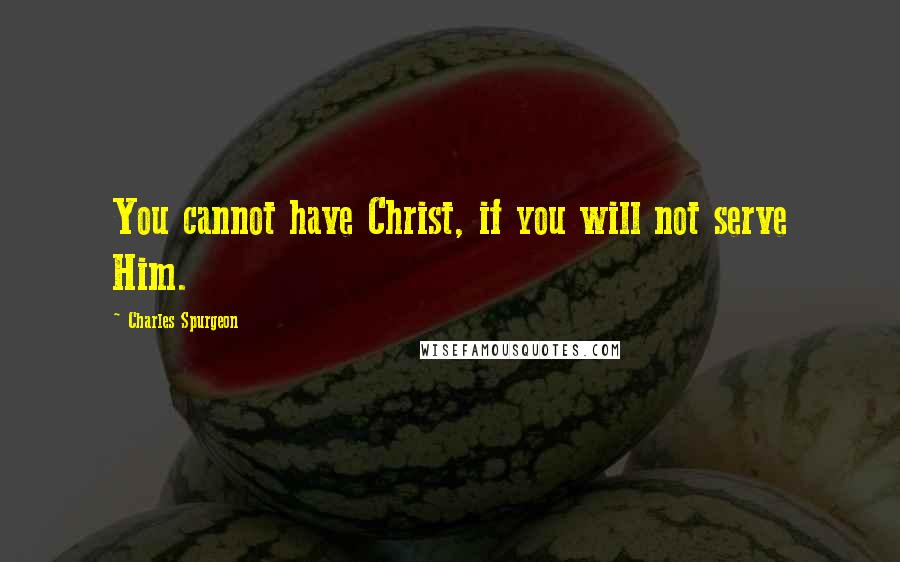 Charles Spurgeon Quotes: You cannot have Christ, if you will not serve Him.