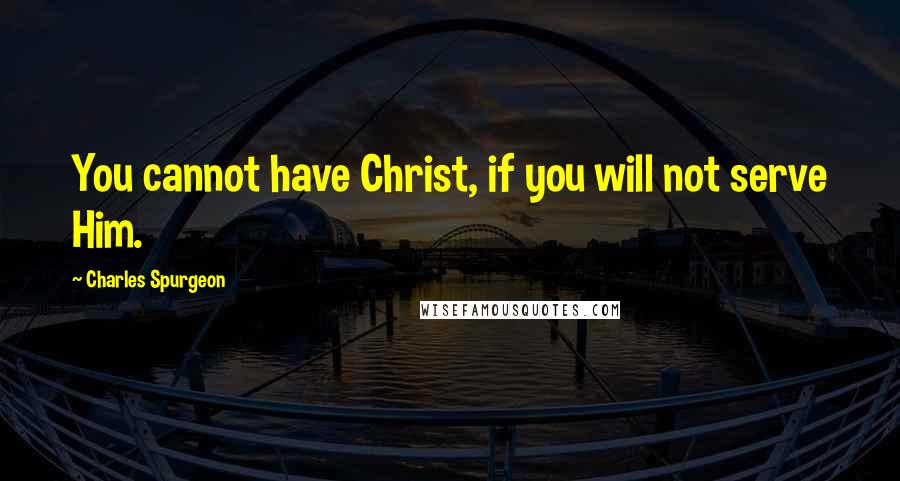 Charles Spurgeon Quotes: You cannot have Christ, if you will not serve Him.