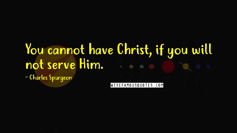 Charles Spurgeon Quotes: You cannot have Christ, if you will not serve Him.