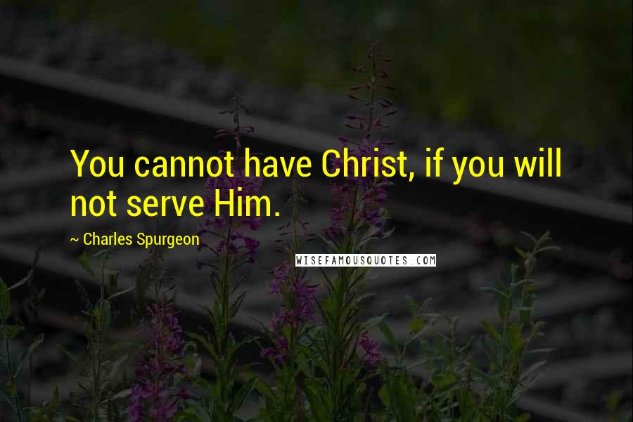 Charles Spurgeon Quotes: You cannot have Christ, if you will not serve Him.