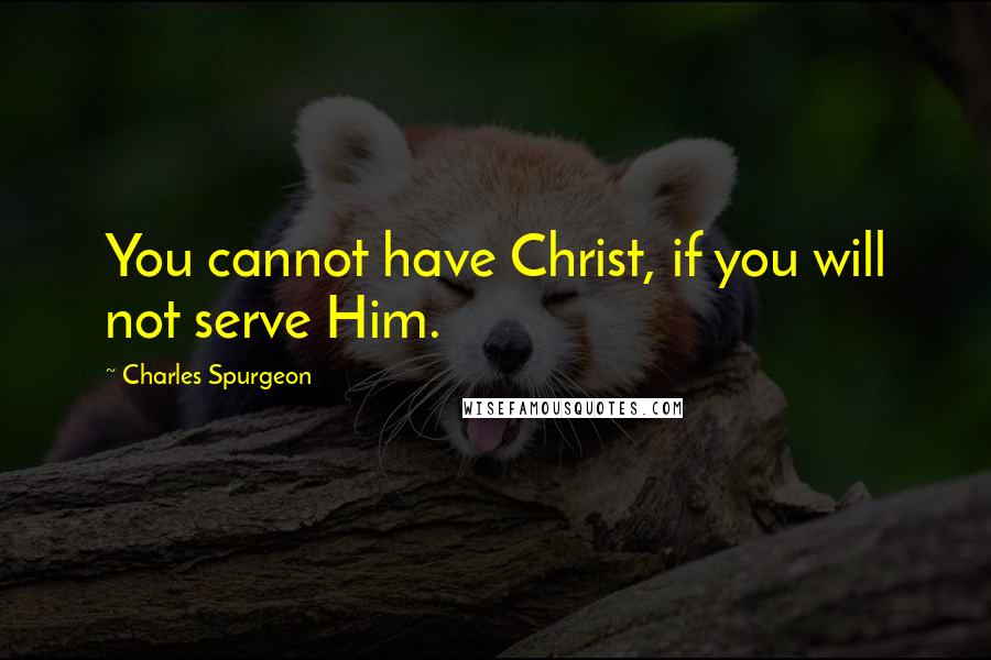 Charles Spurgeon Quotes: You cannot have Christ, if you will not serve Him.