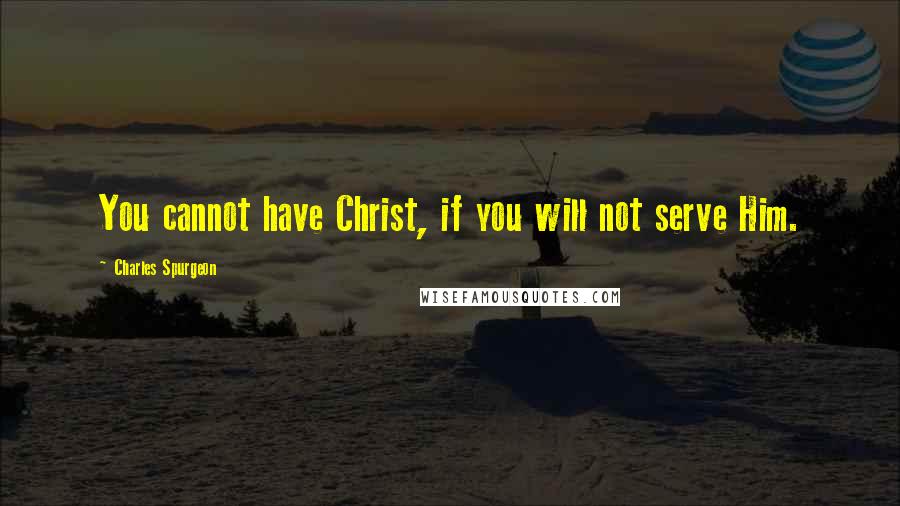 Charles Spurgeon Quotes: You cannot have Christ, if you will not serve Him.