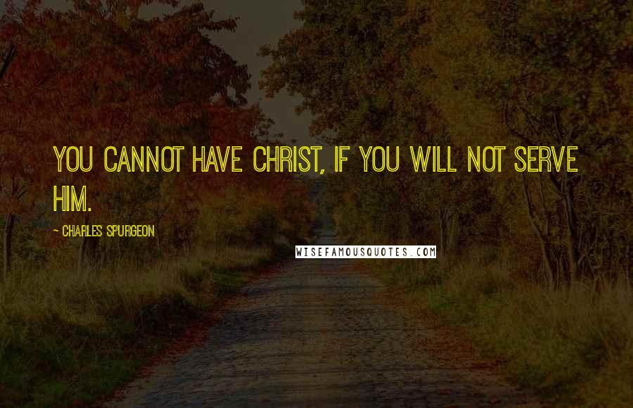 Charles Spurgeon Quotes: You cannot have Christ, if you will not serve Him.