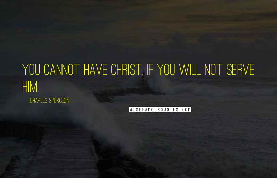 Charles Spurgeon Quotes: You cannot have Christ, if you will not serve Him.