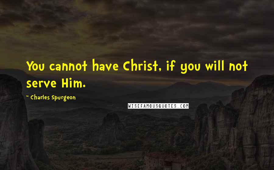 Charles Spurgeon Quotes: You cannot have Christ, if you will not serve Him.