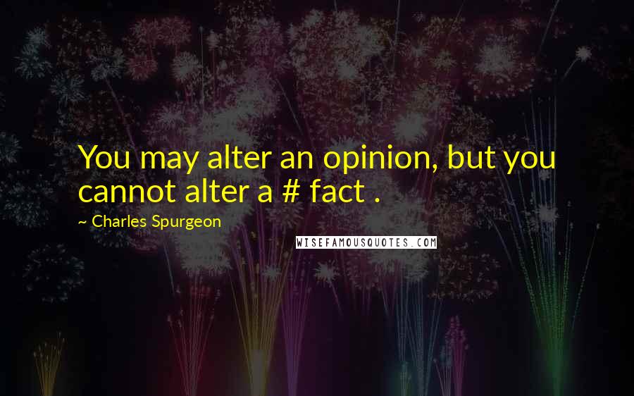 Charles Spurgeon Quotes: You may alter an opinion, but you cannot alter a # fact .