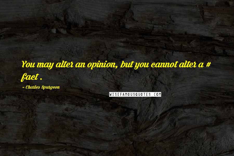 Charles Spurgeon Quotes: You may alter an opinion, but you cannot alter a # fact .
