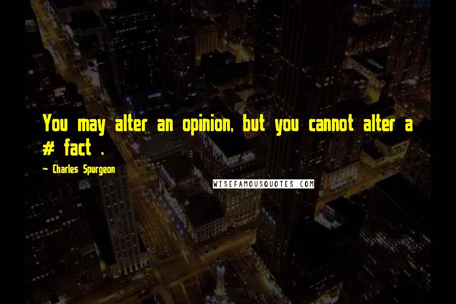 Charles Spurgeon Quotes: You may alter an opinion, but you cannot alter a # fact .