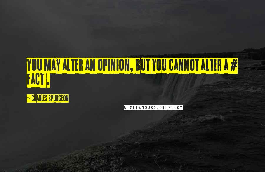 Charles Spurgeon Quotes: You may alter an opinion, but you cannot alter a # fact .