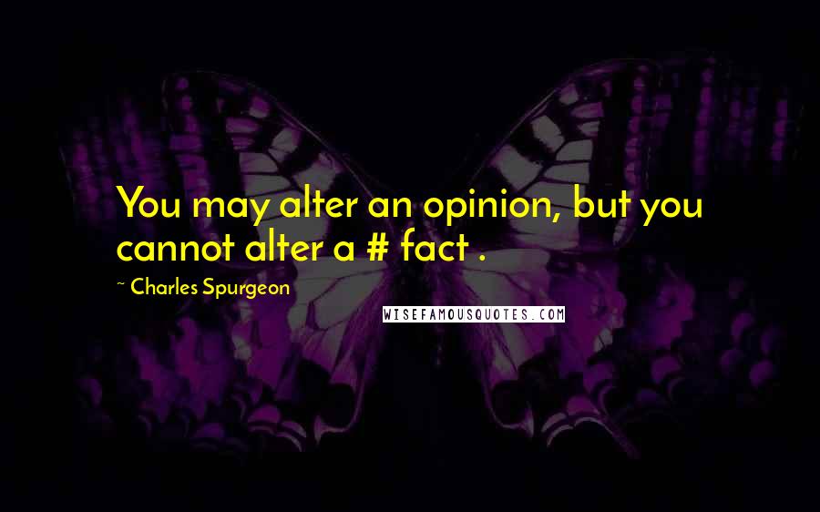 Charles Spurgeon Quotes: You may alter an opinion, but you cannot alter a # fact .