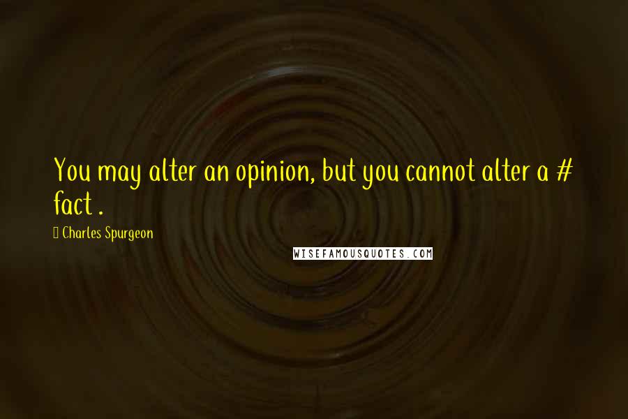 Charles Spurgeon Quotes: You may alter an opinion, but you cannot alter a # fact .