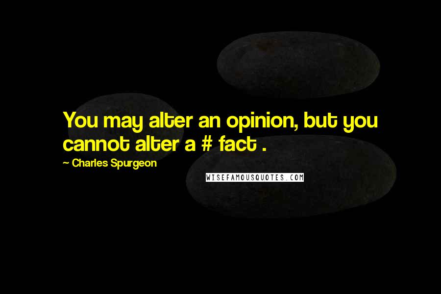 Charles Spurgeon Quotes: You may alter an opinion, but you cannot alter a # fact .