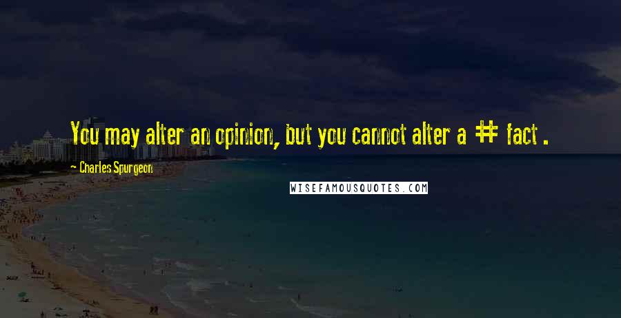 Charles Spurgeon Quotes: You may alter an opinion, but you cannot alter a # fact .