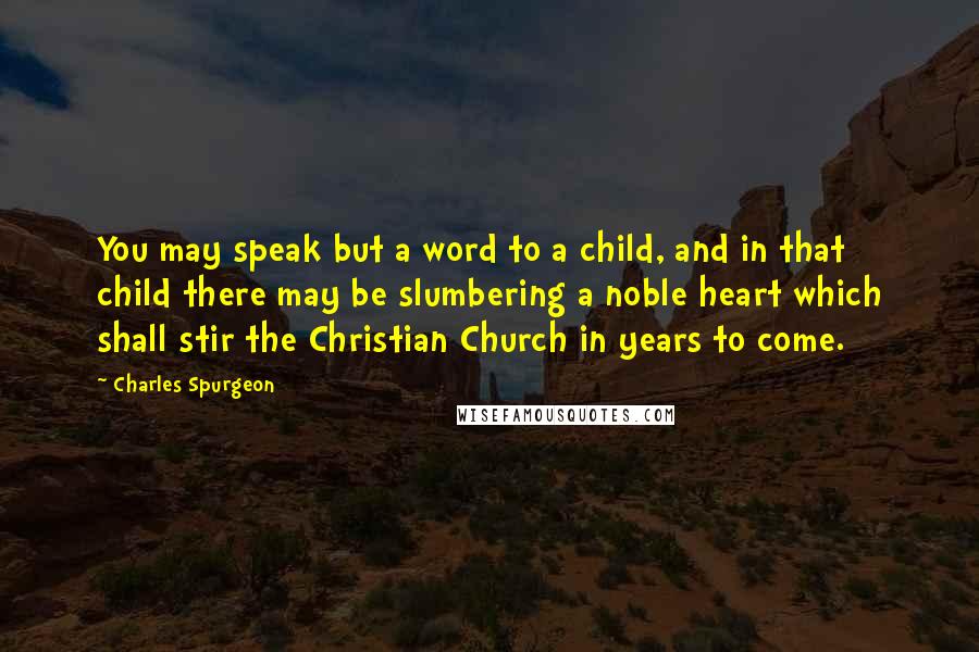 Charles Spurgeon Quotes: You may speak but a word to a child, and in that child there may be slumbering a noble heart which shall stir the Christian Church in years to come.
