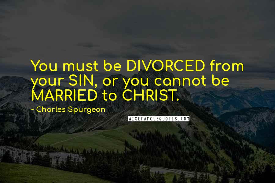 Charles Spurgeon Quotes: You must be DIVORCED from your SIN, or you cannot be MARRIED to CHRIST.
